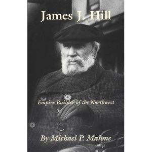 James J. Hill: Empire Builder of the Northwest Volume 12 -- Michael Malone